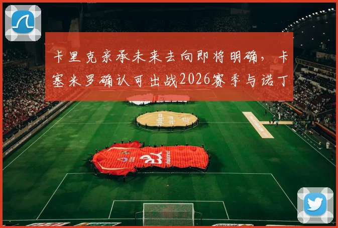 卡里克亲承未来去向即将明确，卡塞米罗确认可出战2026赛季与诺丁汉森林关键战