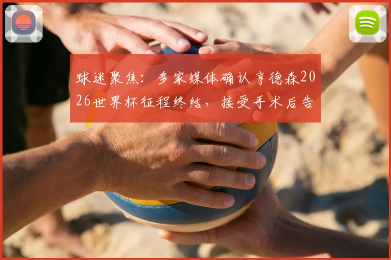 球迷聚焦:多家媒体确认亨德森2026世界杯征程终结,接受手术后告别赛场剩余赛程