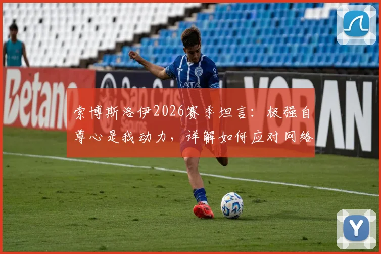 索博斯洛伊2026赛季坦言：极强自尊心是我动力，详解如何应对网络批评与“沙发评论员”