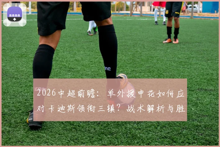 2026中超前瞻:单外援申花如何应对卡迪斯领衔三镇?战术解析与胜负关键点预测