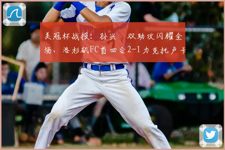 美冠杯战报:孙兴慜双助攻闪耀全场,洛杉矶FC首回合2-1力克托卢卡占先机,赛后深度解析与数据统计