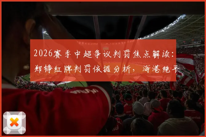 2026赛季中超争议判罚焦点解读：郑铮红牌判罚依据分析，海港绝平球有效原因详解