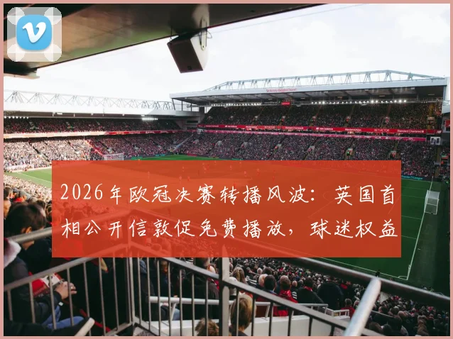 2026年欧冠决赛转播风波：英国首相公开信敦促免费播放，球迷权益成焦点
