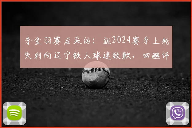 李金羽赛后采访:就2024赛季上轮失利向辽宁铁人球迷致歉,回避评价深圳新鹏城及陈涛