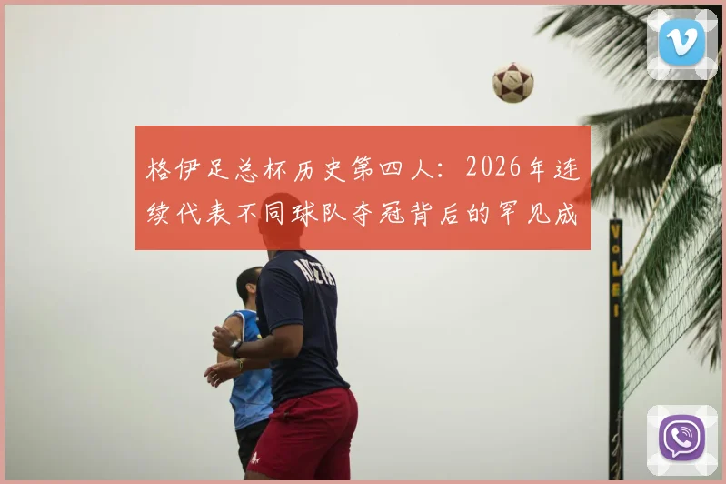 格伊足总杯历史第四人：2026年连续代表不同球队夺冠背后的罕见成就解读