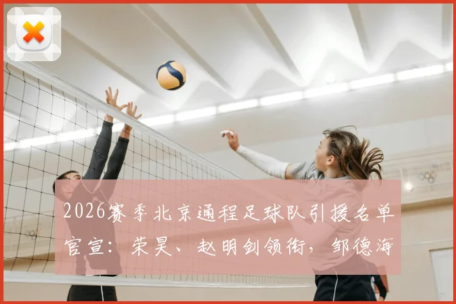 2026赛季北京通程足球队引援名单官宣:荣昊、赵明剑领衔,邹德海单欢欢等新援加盟中冠球队阵容解析