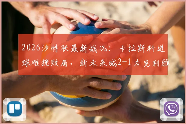 2026沙特联最新战况:卡拉斯科进球难挽败局,新未来城2-1力克利雅得青年人,附全场录像与积分榜解读