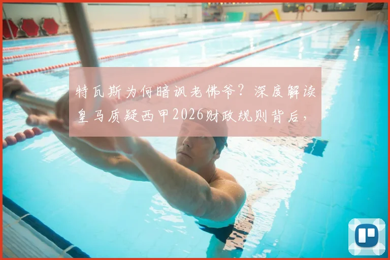特瓦斯为何暗讽老佛爷?深度解读皇马质疑西甲2026财政规则背后,是否真与球队战绩有关