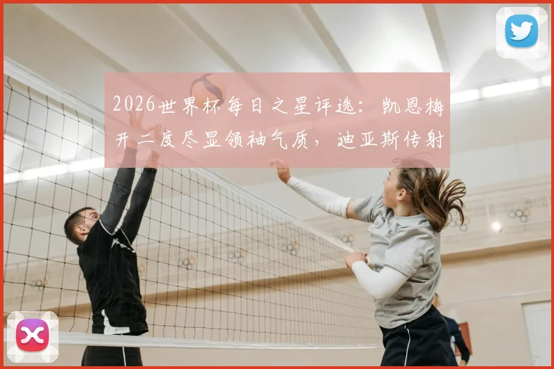 2026世界杯每日之星评选:凯恩梅开二度尽显领袖气质,迪亚斯传射俱佳引领胜利,附精彩瞬间回顾与球星技术解析