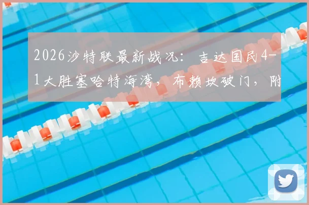 2026沙特联最新战况：吉达国民4-1大胜塞哈特海湾，布赖坎破门，附全场录像回放与积分榜分析