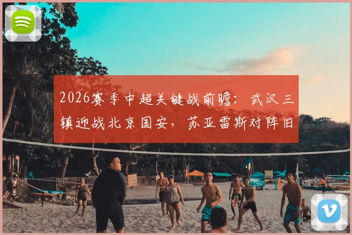 2026赛季中超关键战前瞻:武汉三镇迎战北京国安,苏亚雷斯对阵旧主,国安伤员回归能否扭转局势?
