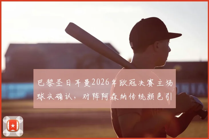 巴黎圣日耳曼2026年欧冠决赛主场球衣确认,对阵阿森纳传统颜色引关注