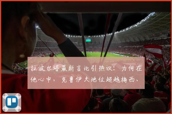 拉波尔塔最新言论引热议:为何在他心中,克鲁伊夫地位超越梅西、贝利与马拉多纳?深度剖析巴萨教父的足球哲学与遗产