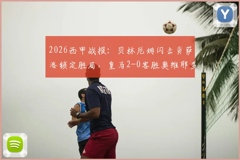 2026西甲战报：贝林厄姆闪击贡萨洛锁定胜局，皇马2-0客胜奥维耶多迎开门红