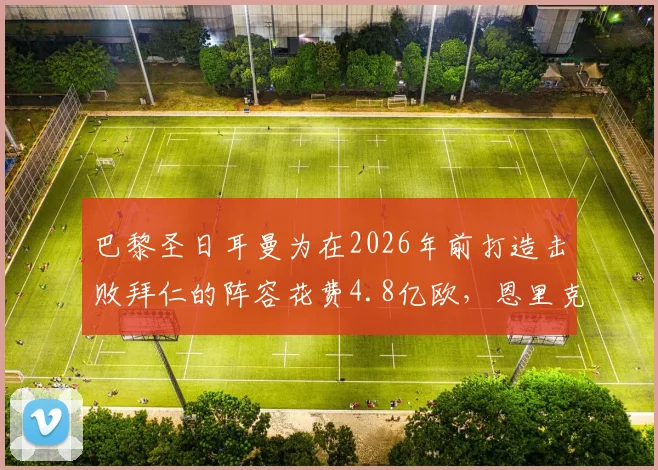 巴黎圣日耳曼为在2026年前打造击败拜仁的阵容花费4.8亿欧，恩里克引援策略与资金明细解读