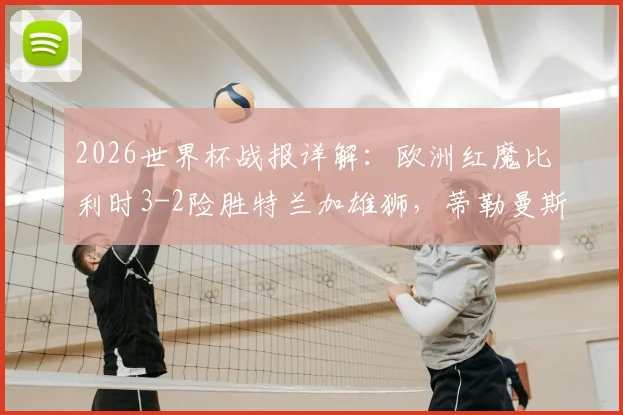 2026世界杯战报详解:欧洲红魔比利时3-2险胜特兰加雄狮,蒂勒曼斯点球绝杀全过程回顾与技术统计