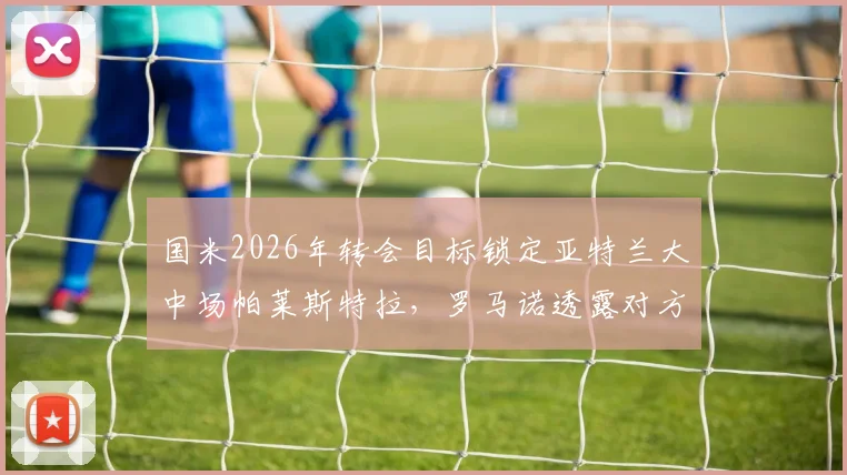 国米2026年转会目标锁定亚特兰大中场帕莱斯特拉,罗马诺透露对方要价5000万欧元,交易前景分析