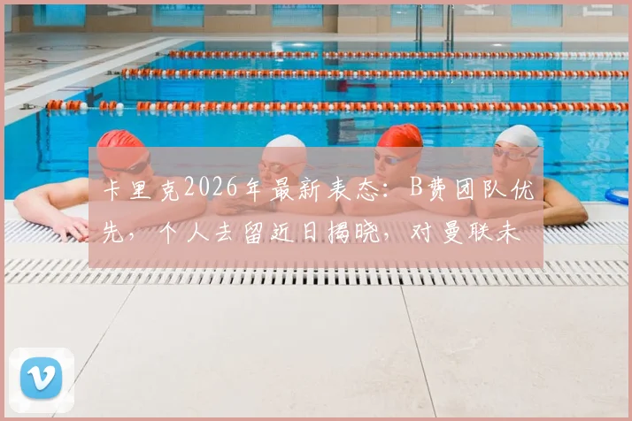 卡里克2026年最新表态：B费团队优先，个人去留近日揭晓，对曼联未来有何影响？