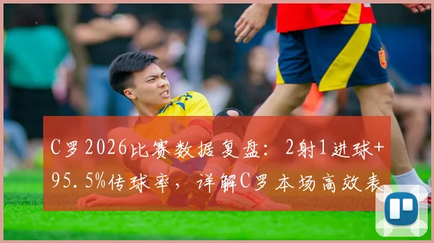 C罗2026比赛数据复盘：2射1进球+95.5%传球率，详解C罗本场高效表现意味着什么