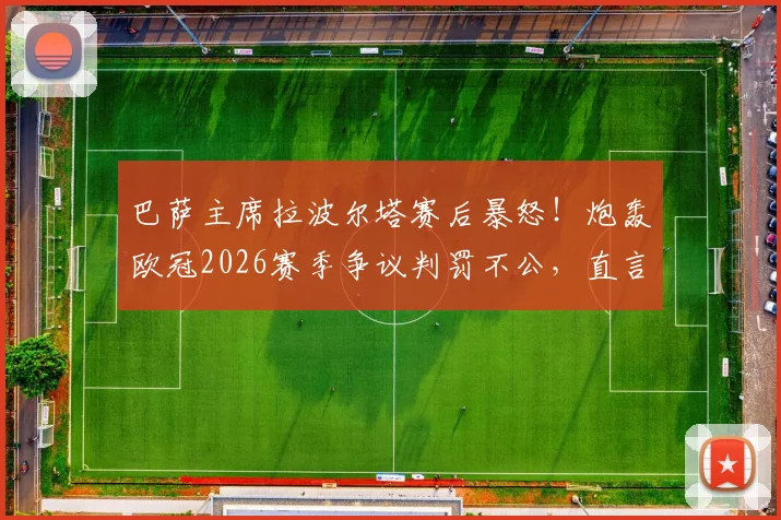 巴萨主席拉波尔塔赛后暴怒!炮轰欧冠2026赛季争议判罚不公,直言不可接受