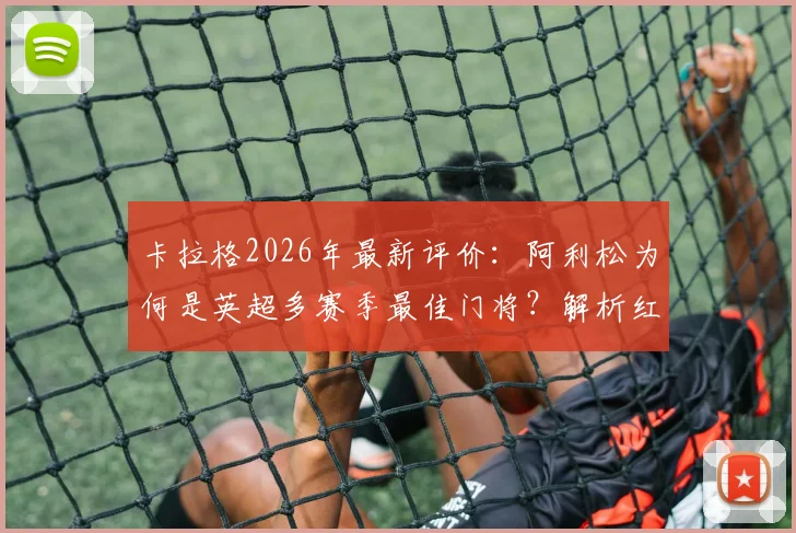 卡拉格2026年最新评价:阿利松为何是英超多赛季最佳门将?解析红军三支柱战术体系