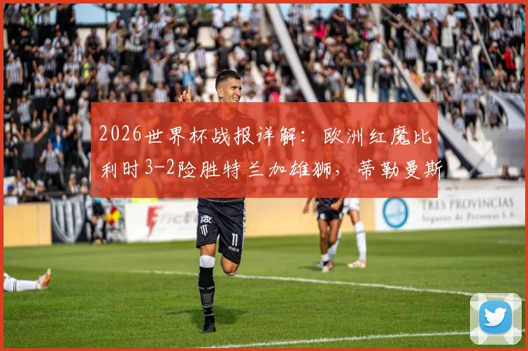 2026世界杯战报详解：欧洲红魔比利时3-2险胜特兰加雄狮，蒂勒曼斯点球绝杀全过程回顾与技术统计