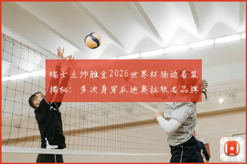 瑞士主帅雅金2026世界杯场边着装揭秘：多次身穿瓜迪奥拉联名品牌，带队头名出线战术与风格分析