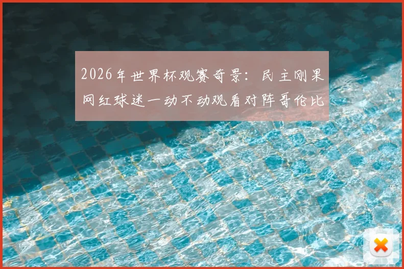 2026年世界杯观赛奇景:民主刚果网红球迷一动不动观看对阵哥伦比亚,他是谁?现场视频与反应解析