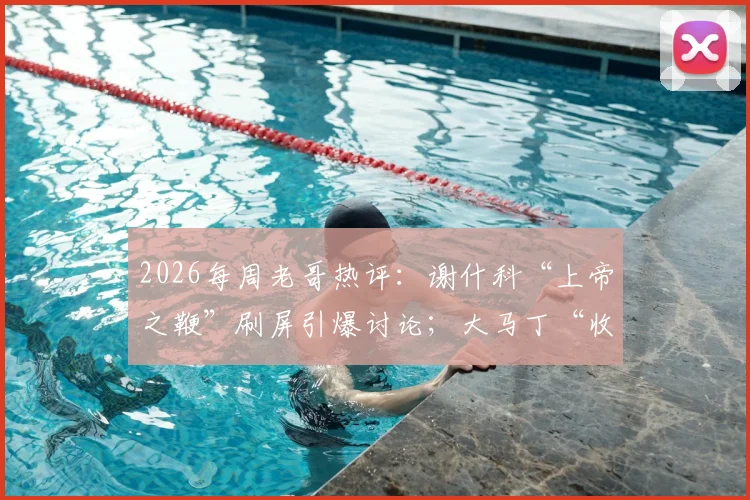 2026每周老哥热评：谢什科“上帝之鞭”刷屏引爆讨论；大马丁“收红包”名场面重出江湖？足坛趣味梗解读