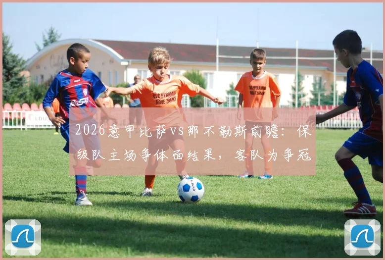 2026意甲比萨vs那不勒斯前瞻:保级队主场争体面结果,客队为争冠必须全力拿下3分