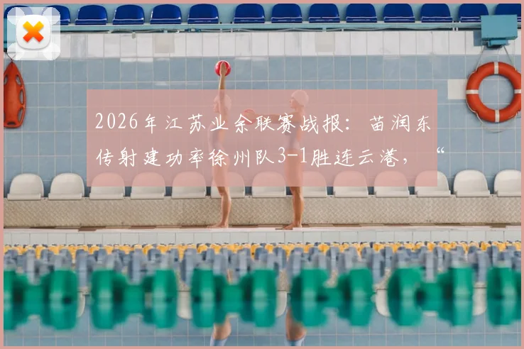 2026年江苏业余联赛战报：苗润东传射建功率徐州队3-1胜连云港，“家有润东”成热议焦点，附比赛精彩集锦