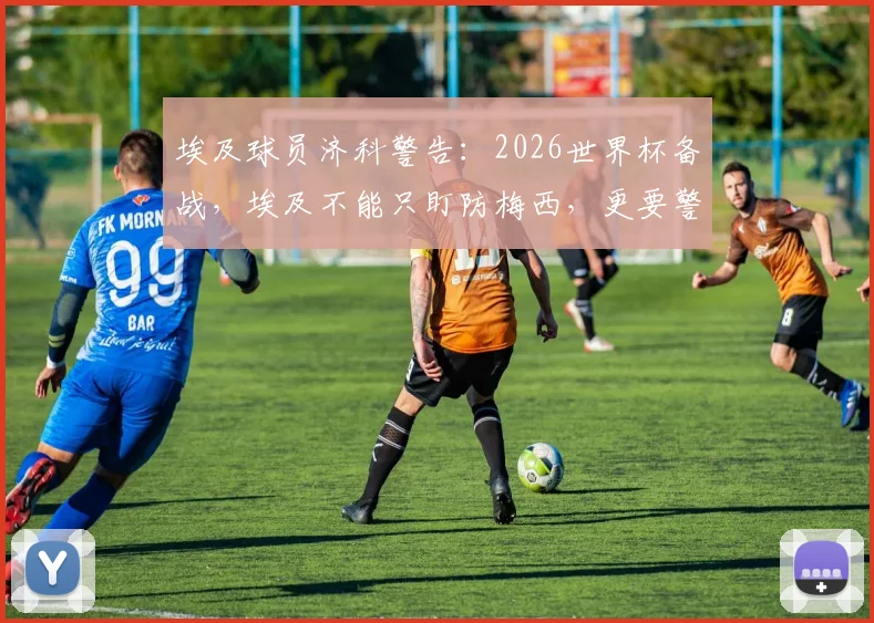 埃及球员济科警告：2026世界杯备战，埃及不能只盯防梅西，更要警惕整个阿根廷队的威胁