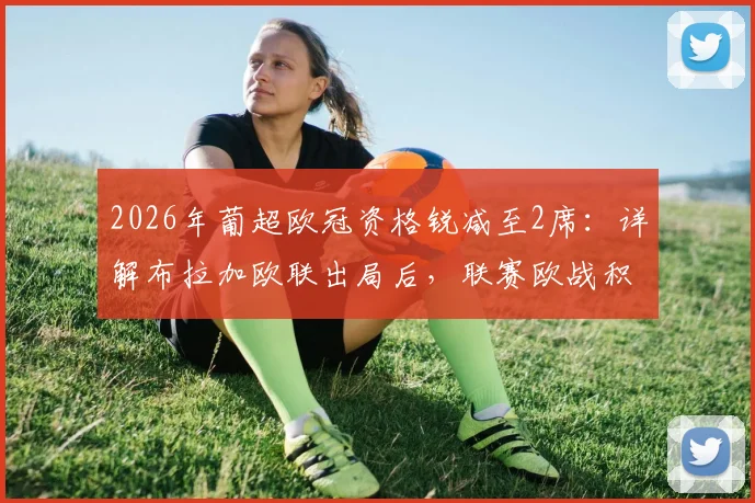 2026年葡超欧冠资格锐减至2席：详解布拉加欧联出局后，联赛欧战积分与名额分配规则