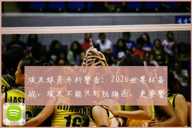 埃及球员济科警告:2026世界杯备战,埃及不能只盯防梅西,更要警惕整个阿根廷队的威胁