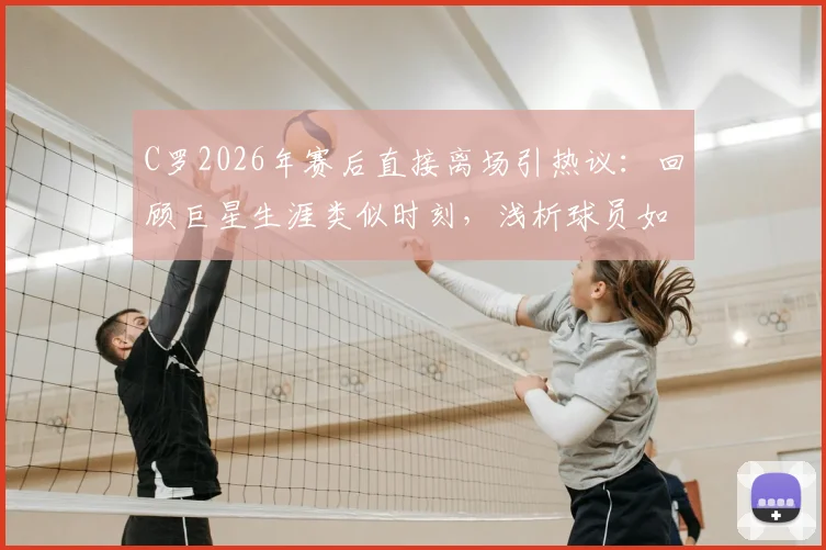 C罗2026年赛后直接离场引热议:回顾巨星生涯类似时刻,浅析球员如何应对失利不甘
