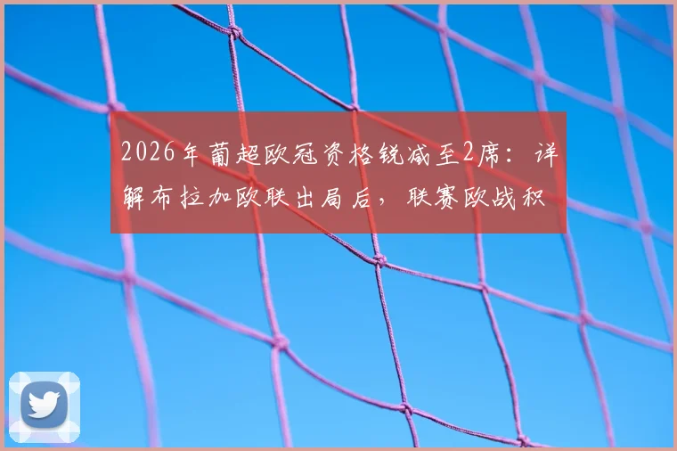 2026年葡超欧冠资格锐减至2席:详解布拉加欧联出局后,联赛欧战积分与名额分配规则
