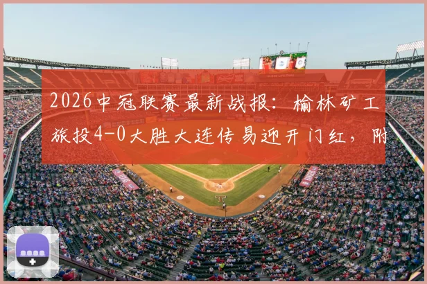 2026中冠联赛最新战报：榆林矿工旅投4-0大胜大连传易迎开门红，附球队阵容与进球分析
