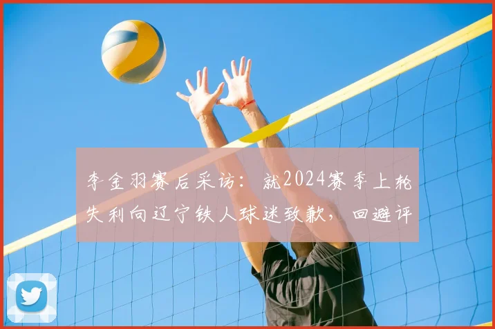 李金羽赛后采访：就2024赛季上轮失利向辽宁铁人球迷致歉，回避评价深圳新鹏城及陈涛