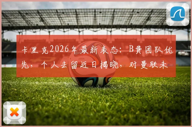 卡里克2026年最新表态:B费团队优先,个人去留近日揭晓,对曼联未来有何影响?