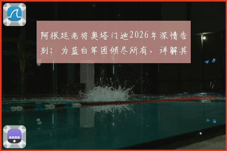 阿根廷老将奥塔门迪2026年深情告别:为蓝白军团倾尽所有,详解其国家队生涯数据与退役真实原因