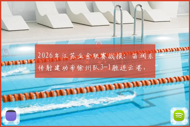 2026年江苏业余联赛战报:苗润东传射建功率徐州队3-1胜连云港,“家有润东”成热议焦点,附比赛精彩集锦
