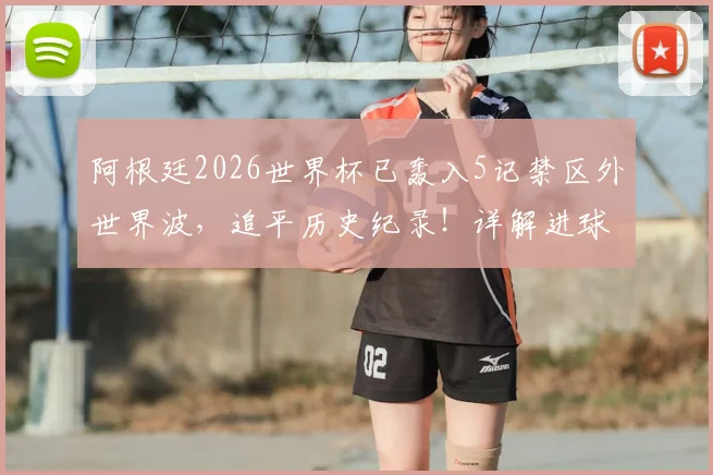 阿根廷2026世界杯已轰入5记禁区外世界波,追平历史纪录!详解进球功臣与战术奥秘