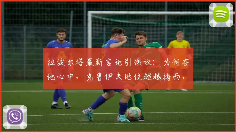 拉波尔塔最新言论引热议：为何在他心中，克鲁伊夫地位超越梅西、贝利与马拉多纳？深度剖析巴萨教父的足球哲学与遗产