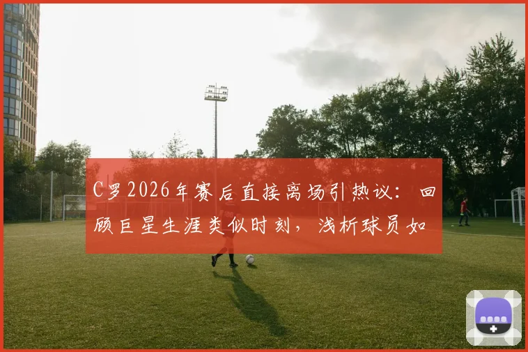 C罗2026年赛后直接离场引热议：回顾巨星生涯类似时刻，浅析球员如何应对失利不甘