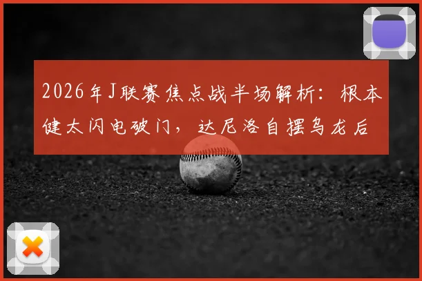 2026年J联赛焦点战半场解析：根本健太闪电破门，达尼洛自摆乌龙后伤退，川崎1-1浦和