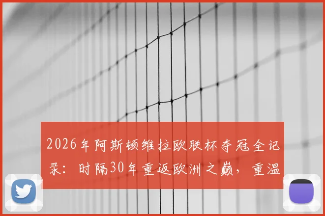 2026年阿斯顿维拉欧联杯夺冠全记录：时隔30年重返欧洲之巅，重温捧杯时刻
