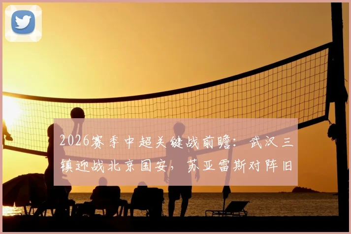 2026赛季中超关键战前瞻：武汉三镇迎战北京国安，苏亚雷斯对阵旧主，国安伤员回归能否扭转局势？