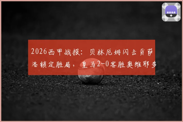 2026西甲战报：贝林厄姆闪击贡萨洛锁定胜局，皇马2-0客胜奥维耶多迎开门红