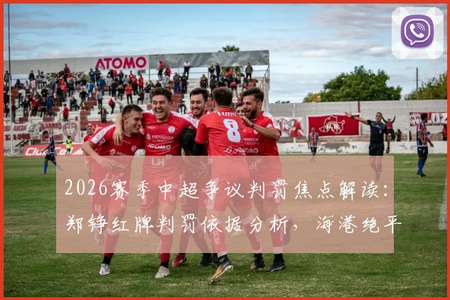 2026赛季中超争议判罚焦点解读:郑铮红牌判罚依据分析,海港绝平球有效原因详解