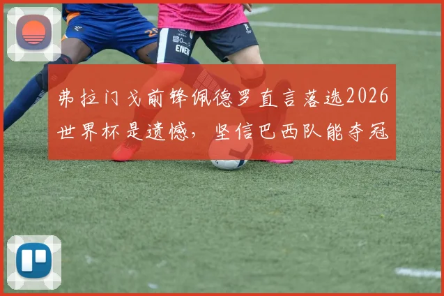 弗拉门戈前锋佩德罗直言落选2026世界杯是遗憾，坚信巴西队能夺冠